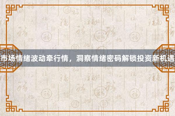 市场情绪波动牵行情,洞察情绪密码解锁投资新机遇