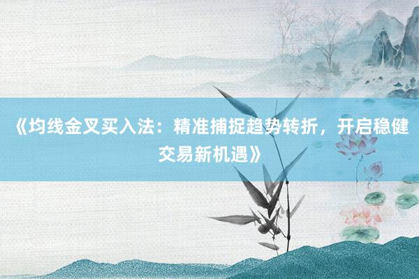 《均线金叉买入法：精准捕捉趋势转折，开启稳健交易新机遇》
