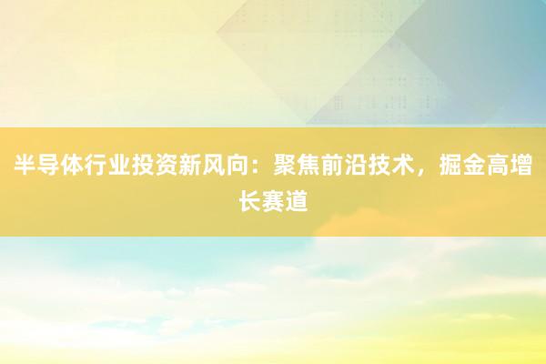半导体行业投资新风向：聚焦前沿技术，掘金高增长赛道