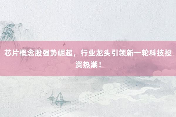 芯片概念股强势崛起，行业龙头引领新一轮科技投资热潮！