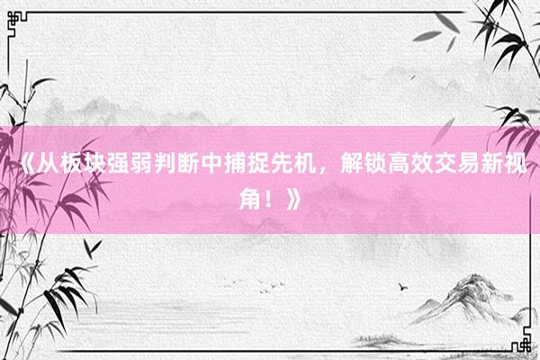 《从板块强弱判断中捕捉先机，解锁高效交易新视角！》