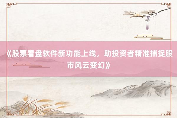 《股票看盘软件新功能上线，助投资者精准捕捉股市风云变幻》