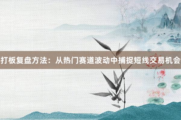 打板复盘方法：从热门赛道波动中捕捉短线交易机会