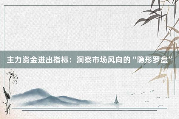 主力资金进出指标：洞察市场风向的“隐形罗盘”