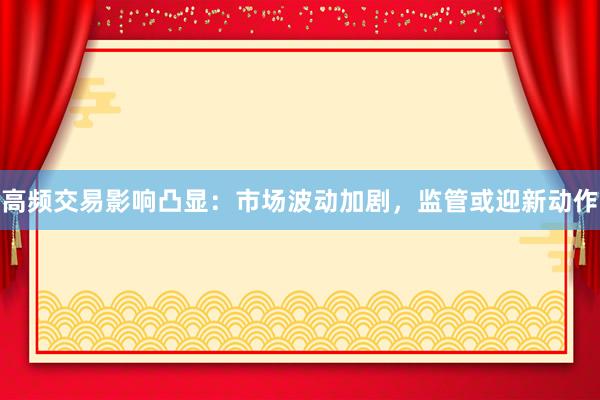 高频交易影响凸显：市场波动加剧，监管或迎新动作