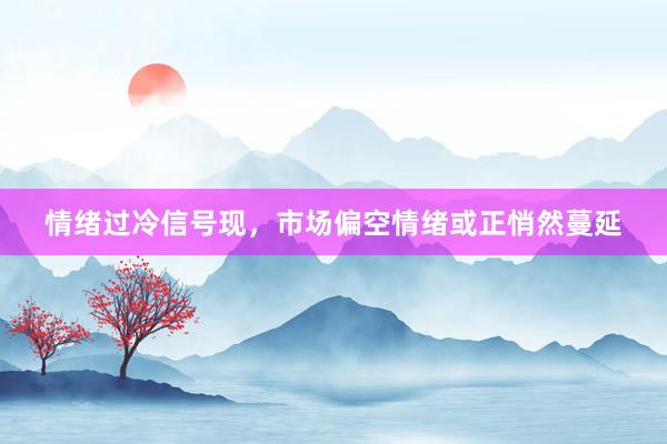 情绪过冷信号现，市场偏空情绪或正悄然蔓延