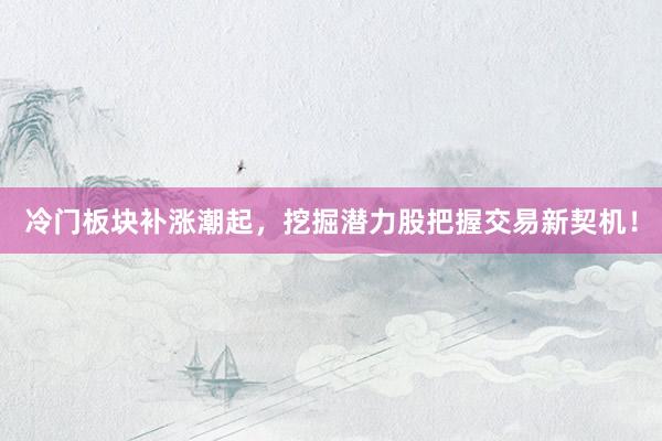 冷门板块补涨潮起，挖掘潜力股把握交易新契机！
