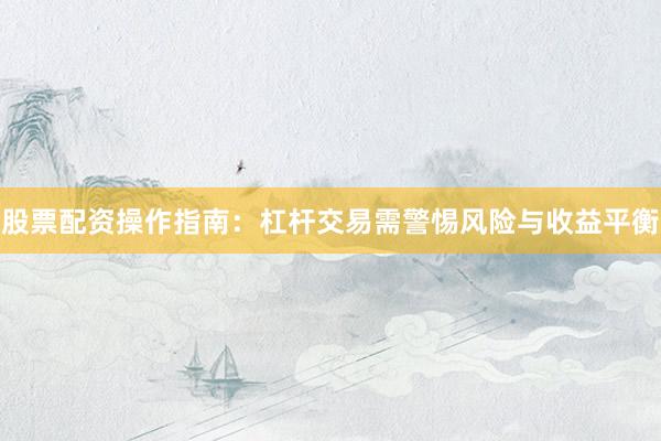 股票配资操作指南：杠杆交易需警惕风险与收益平衡