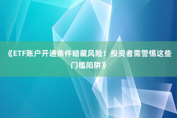 《ETF账户开通条件暗藏风险！投资者需警惕这些门槛陷阱》