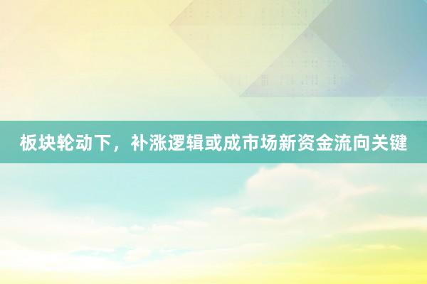 板块轮动下，补涨逻辑或成市场新资金流向关键