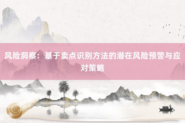 风险洞察：基于卖点识别方法的潜在风险预警与应对策略
