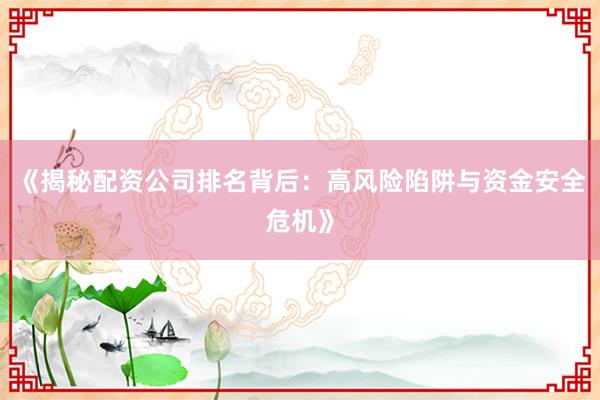 《揭秘配资公司排名背后：高风险陷阱与资金安全危机》