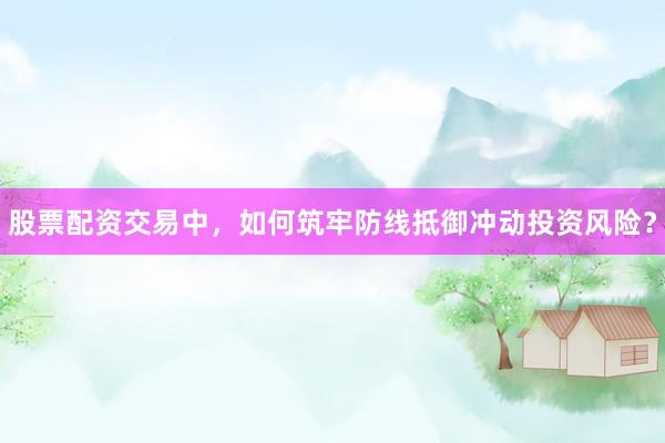 股票配资交易中，如何筑牢防线抵御冲动投资风险？