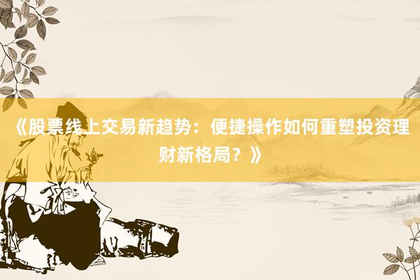 《股票线上交易新趋势：便捷操作如何重塑投资理财新格局？》