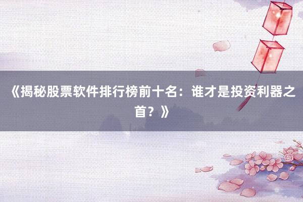 《揭秘股票软件排行榜前十名：谁才是投资利器之首？》