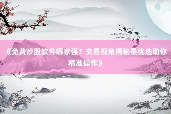 《免费炒股软件哪家强？交易视角揭秘最优选助你精准操作》