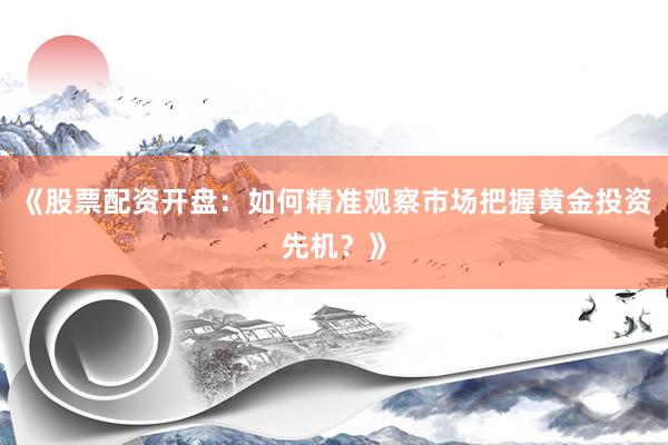 《股票配资开盘：如何精准观察市场把握黄金投资先机？》