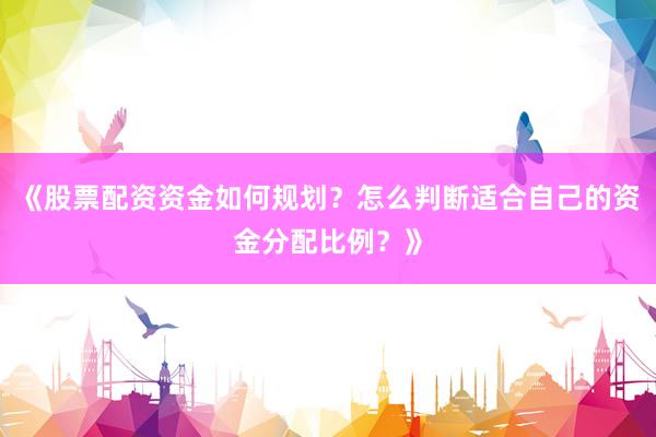 《股票配资资金如何规划？怎么判断适合自己的资金分配比例？》