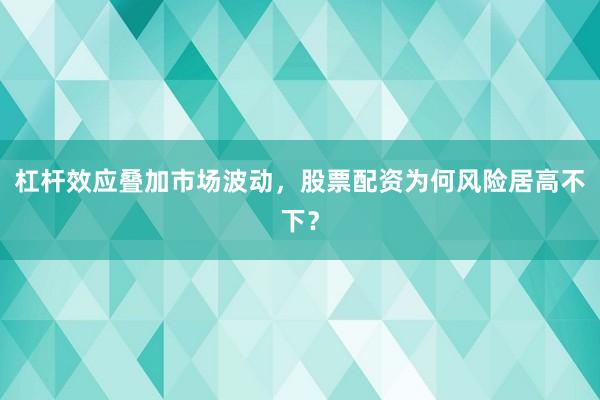 杠杆效应叠加市场波动，股票配资为何风险居高不下？