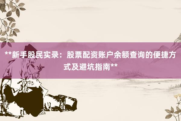 **新手股民实录：股票配资账户余额查询的便捷方式及避坑指南**