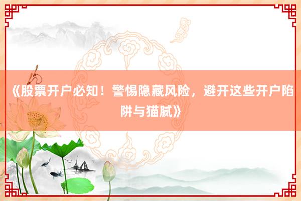 《股票开户必知！警惕隐藏风险，避开这些开户陷阱与猫腻》