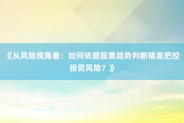 《从风险视角看：如何依据股票趋势判断精准把控投资风险？》