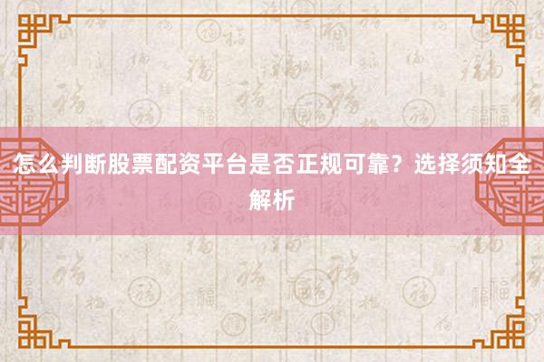 怎么判断股票配资平台是否正规可靠？选择须知全解析