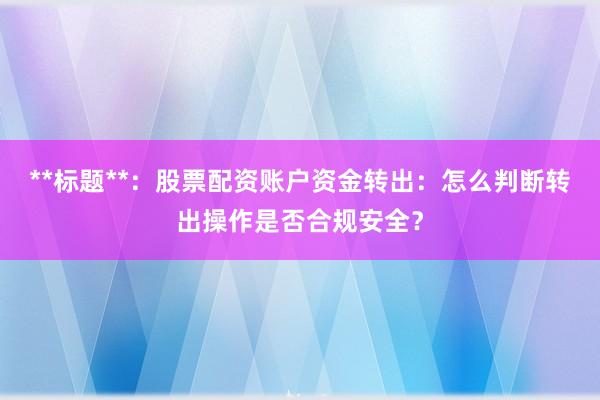 **标题**：股票配资账户资金转出：怎么判断转出操作是否合规安全？
