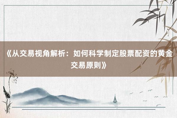 《从交易视角解析：如何科学制定股票配资的黄金交易原则》