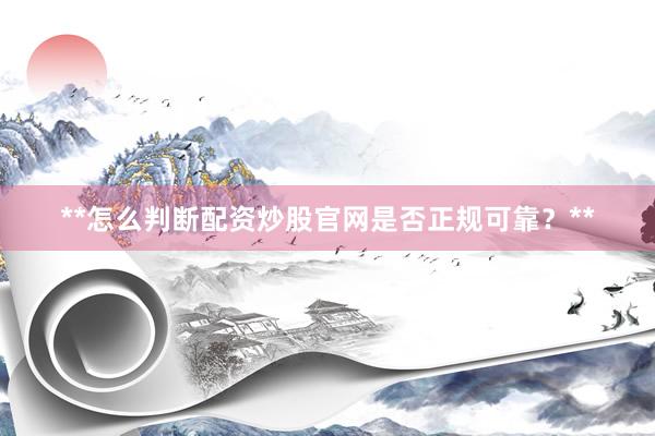 **怎么判断配资炒股官网是否正规可靠？**