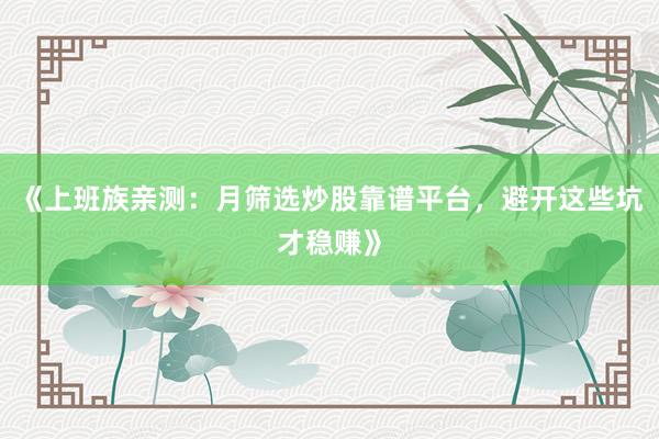 《上班族亲测：月筛选炒股靠谱平台，避开这些坑才稳赚》