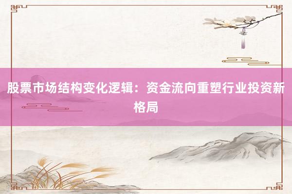 股票市场结构变化逻辑：资金流向重塑行业投资新格局