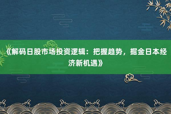 《解码日股市场投资逻辑：把握趋势，掘金日本经济新机遇》