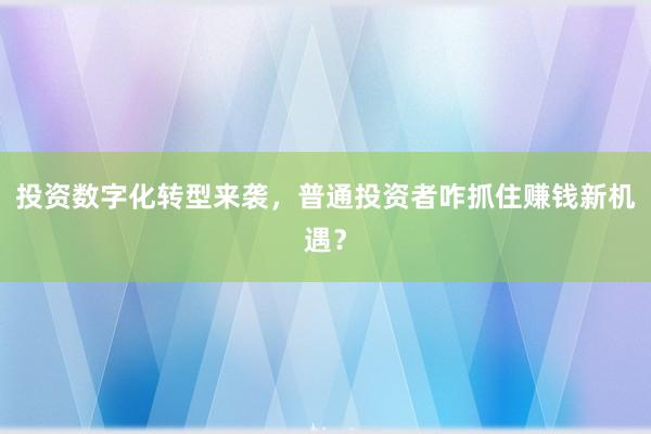 投资数字化转型来袭，普通投资者咋抓住赚钱新机遇？