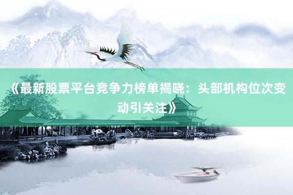 《最新股票平台竞争力榜单揭晓：头部机构位次变动引关注》