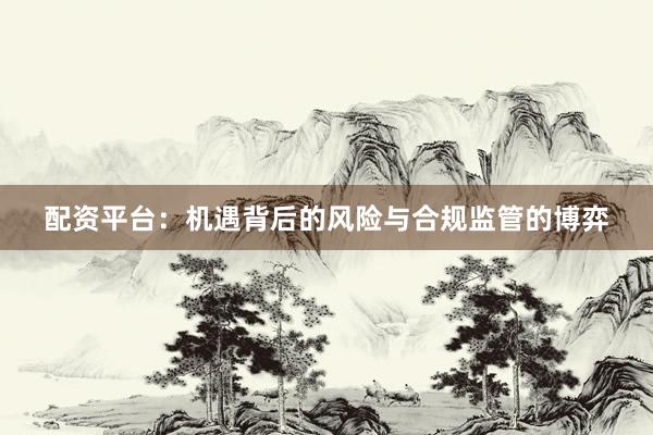 配资平台：机遇背后的风险与合规监管的博弈