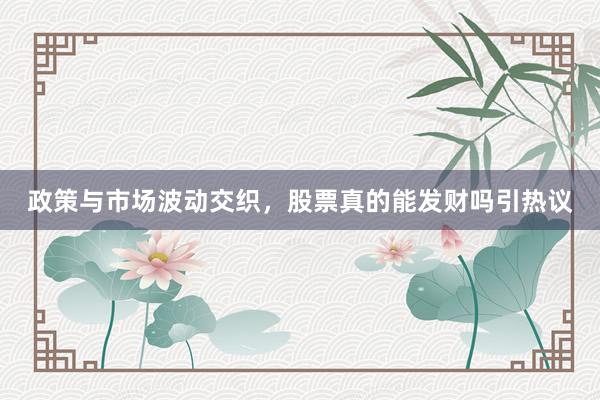 政策与市场波动交织，股票真的能发财吗引热议