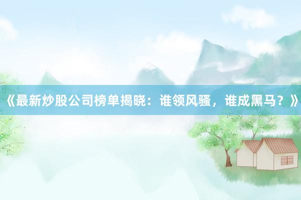 《最新炒股公司榜单揭晓：谁领风骚，谁成黑马？》