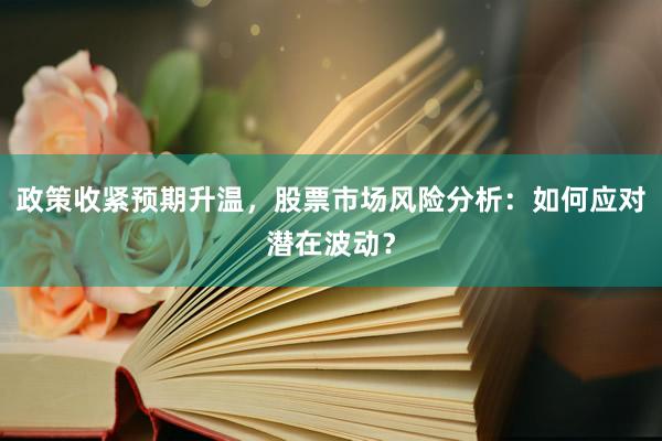 政策收紧预期升温，股票市场风险分析：如何应对潜在波动？