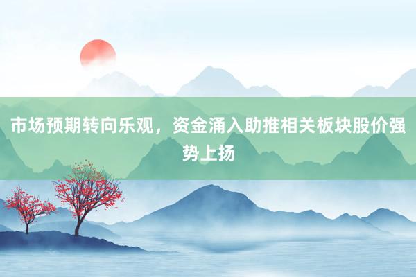 市场预期转向乐观，资金涌入助推相关板块股价强势上扬