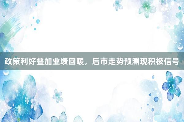 政策利好叠加业绩回暖，后市走势预测现积极信号