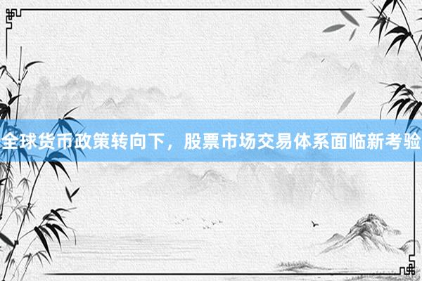 全球货币政策转向下，股票市场交易体系面临新考验