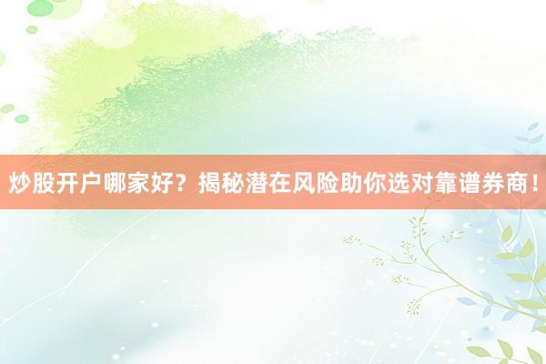 炒股开户哪家好？揭秘潜在风险助你选对靠谱券商！
