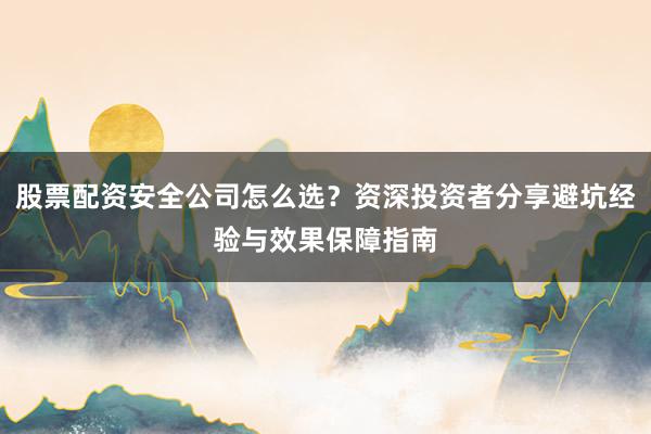 股票配资安全公司怎么选？资深投资者分享避坑经验与效果保障指南