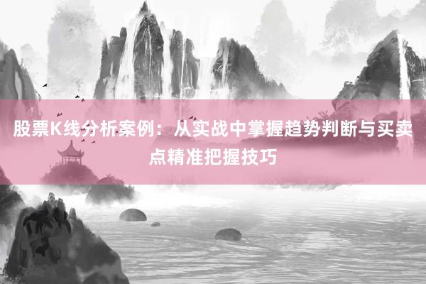 股票K线分析案例：从实战中掌握趋势判断与买卖点精准把握技巧