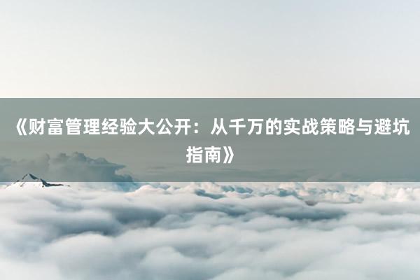 《财富管理经验大公开：从千万的实战策略与避坑指南》