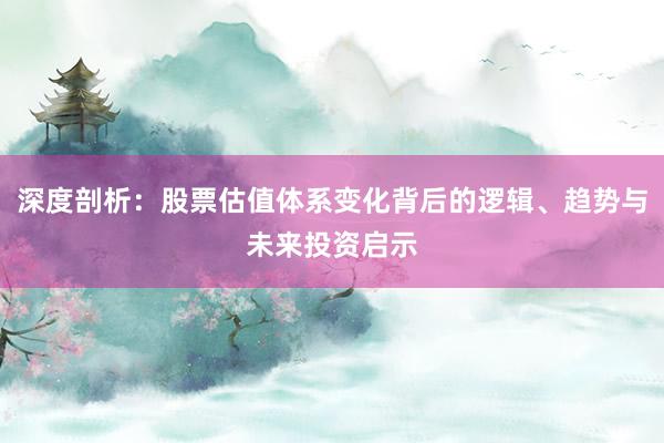 深度剖析：股票估值体系变化背后的逻辑、趋势与未来投资启示