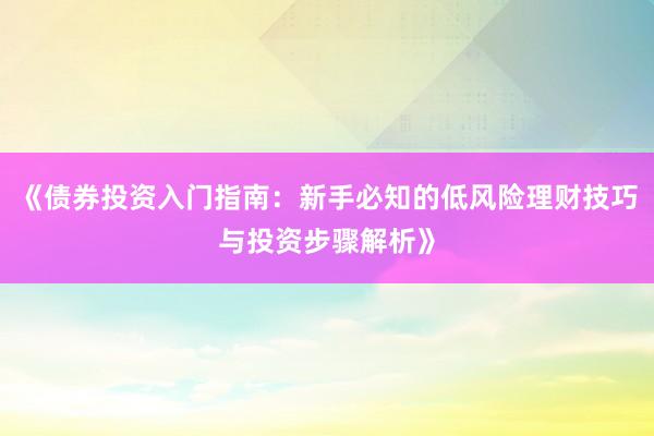 《债券投资入门指南：新手必知的低风险理财技巧与投资步骤解析》