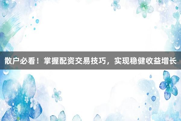 散户必看！掌握配资交易技巧，实现稳健收益增长
