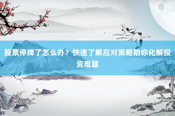 股票停牌了怎么办？快速了解应对策略助你化解投资难题